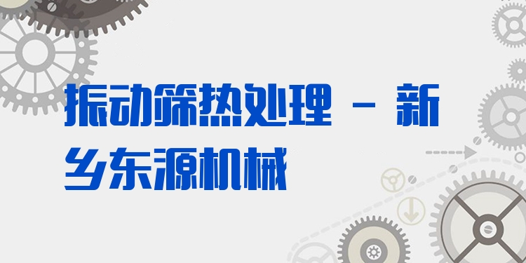 振動篩熱處理 - 新鄉(xiāng)東源機械