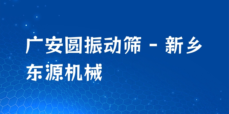 廣安圓振動篩 - 新鄉(xiāng)東源機械